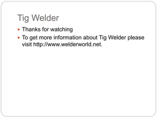 Tig Welder
 Thanks for watching
 To get more information about Tig Welder please
visit http://www.welderworld.net.
 