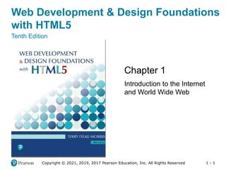 1 - 1
Web Development & Design Foundations
with HTML5
Tenth Edition
Chapter 1
Introduction to the Internet
and World Wide Web
Copyright © 2021, 2019, 2017 Pearson Education, Inc. All Rights Reserved
 