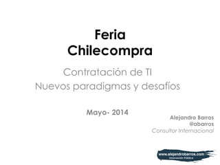 Feria
Chilecompra
Contratación de TI
Nuevos paradigmas y desafíos
Mayo- 2014
Alejandro Barros
@abarros
Consultor Internacional
 