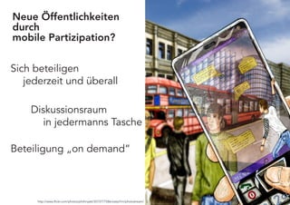 Neue Öffentlichkeiten
durch
mobile Partizipation?

Sich beteiligen
   jederzeit und überall

    Diskussionsraum
       in jedermanns Tasche

Beteiligung „on demand“



      http://www.flickr.com/photos/phillmyatt/3573777586/sizes/l/in/photostream/
 