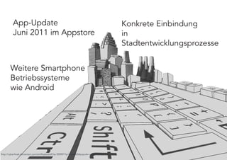 App-Update                                                                           Konkrete Einbindung
          Juni 2011 im Appstore                                                                in
                                                                                               Stadtentwicklungsprozesse


       Weitere Smartphone
       Betriebssysteme
       wie Android




http://cyberfreak.deviantart.com/art/KeyboardCity-350901?q=boost%3Apopular+virtuality&qo=111
 