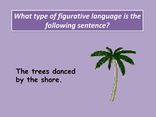 What type of figurative language is the
following sentence?
The trees danced
by the shore.
 