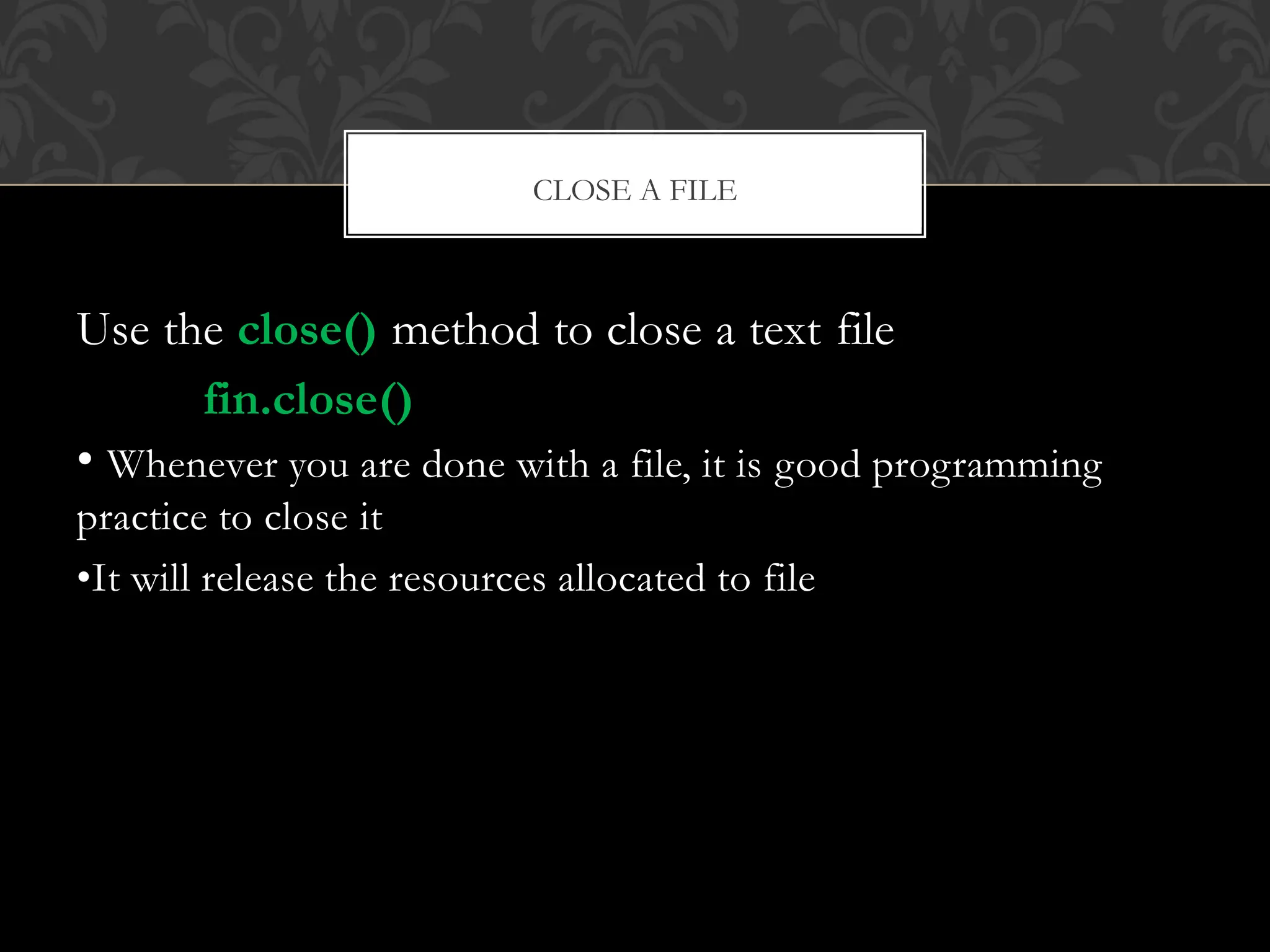 Use the close() method to close a text file
fin.close()
• Whenever you are done with a file, it is good programming
practice to close it
•It will release the resources allocated to file
CLOSE A FILE
 