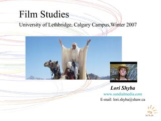 Film Studies University of Lethbridge, Calgary Campus,Winter 2007 Lori Shyba www.sundialmedia.com E-mail: lori.shyba@shaw.ca 
