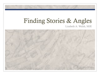 Finding Stories & Angles
              Lizabeth A. Walsh, MJE
 