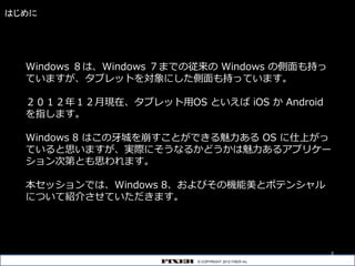 はじめに




  Windows ８は、Windows ７までの従来の Windows の側面も持っ
  ていますが、タブレットを対象にした側面も持っています。

  ２０１２年１２月現在、タブレット用OS といえば iOS か Andro...