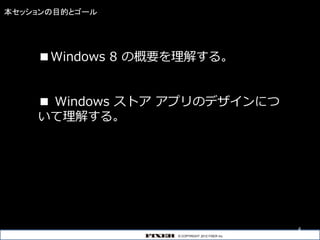 本セッションの目的とゴール




    ■Windows 8 の概要を理解する。


    ■ Windows ストア アプリのデザインにつ
    いて理解する。




                                                4
                  © COPYRIGHT 2012 FIXER inc.       4
 