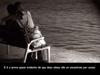 E é a prova quase evidente de que duas almas não se encontram por acaso. 