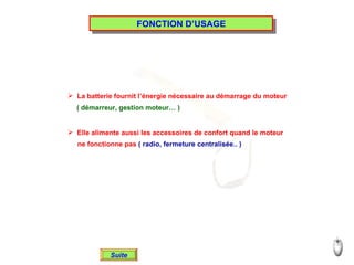 FONCTION D’USAGE La batterie fournit l’énergie nécessaire au démarrage du moteur ( démarreur, gestion moteur… ) Elle alimente aussi les accessoires de confort quand le moteur ne fonctionne pas   ( radio, fermeture centralisée.. ) Suite 