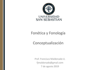 Fonética y Fonología
Conceptualización
Prof. Francisco Maldonado U.
fjmaldonado@gmail.com
7 de agosto 2019
 