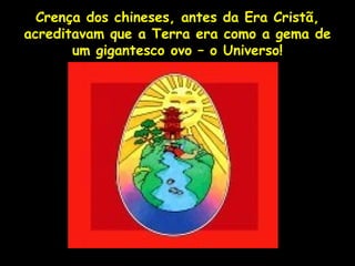Crença dos chineses, antes da Era Cristã,
acreditavam que a Terra era como a gema de
       um gigantesco ovo – o Universo!




                 Profa. Lilian Larroca
 