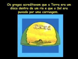 Os gregos acreditavam que a Terra era um
  disco dentro de um rio e que o Sol era
       puxado por uma carruagem.




               Profa. Lilian Larroca
 
