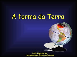 A forma da Terra




            Profa. Lilian Larroca
    www.tudoparaoprofessor.com/recursos
 