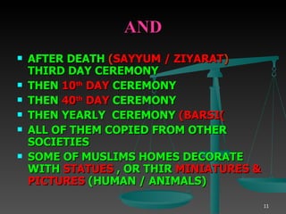 AND AFTER DEATH  ( SAYYUM / ZIYARAT )   THIRD DAY CEREMONY THEN  10 th  DAY  CEREMONY THEN  40 th  DAY  CEREMONY THEN YEARLY  CEREMONY  (BARSI ( ALL OF THEM COPIED FROM OTHER SOCIETIES SOME OF MUSLIMS HOMES DECORATE WITH  STATUES  , OR THIR  MINIATURES &  PICTURES  (HUMAN / ANIMALS) 