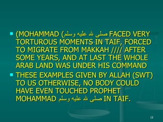 (MOHAMMAD  ( صلى لله عليه وسلم  FACED VERY TORTUROUS MOMENTS IN TAIF, FORCED TO MIGRATE FROM MAKKAH //// AFTER SOME YEARS, AND AT LAST THE WHOLE ARAB LAND WAS UNDER HIS COMMAND THESE EXAMPLES GIVEN BY ALLAH (SWT) TO US OTHERWISE, NO BODY COULD HAVE EVEN TOUCHED PROPHET MOHAMMAD  صلى لله عليه وسلم  IN TAIF. 