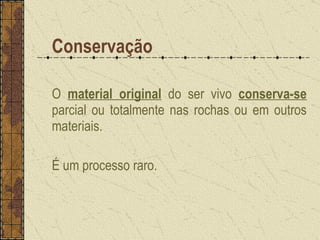 Conservação O  material original  do ser vivo  conserva-se  parcial ou totalmente nas rochas ou em outros materiais. É um processo raro. 