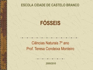 FÓSSEIS Ciências Naturais 7º ano Prof. Teresa Condeixa Monteiro ESCOLA CIDADE DE CASTELO BRANCO 2009/2010 