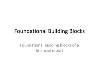 Foundational Building Blocks

  Foundational building blocks of a
          financial report
 