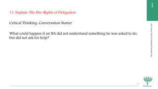 TheNursingAssistantinLong-TermCare
1
11. Explain The Five Rights of Delegation
Critical Thinking: Conversation Starter
What could happen if an NA did not understand something he was asked to do,
but did not ask for help?
67
 