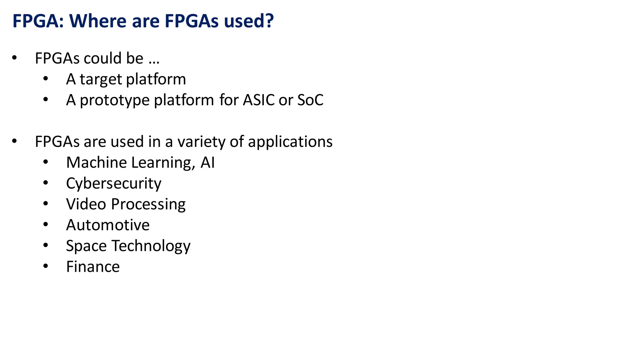 FPGA: Where are FPGAs used?
• FPGAs could be …
• A target platform
• A prototype platform for ASIC or SoC
• FPGAs are used in a variety of applications
• Machine Learning, AI
• Cybersecurity
• Video Processing
• Automotive
• Space Technology
• Finance
 