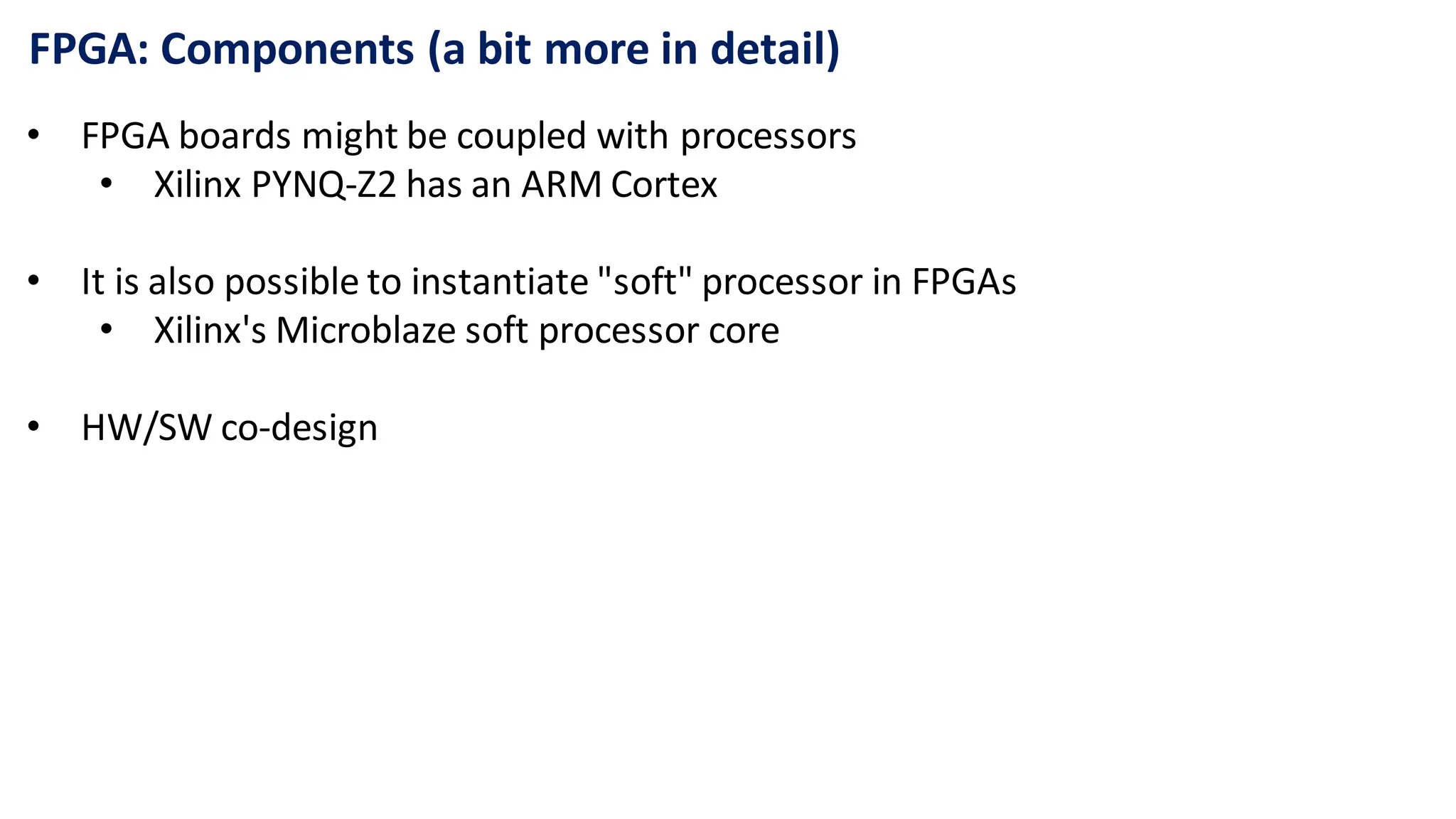 FPGA: Components (a bit more in detail)
• FPGA boards might be coupled with processors
• Xilinx PYNQ-Z2 has an ARM Cortex
• It is also possible to instantiate "soft" processor in FPGAs
• Xilinx's Microblaze soft processor core
• HW/SW co-design
 
