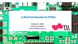 October 3, 2022
Ahmet Can Mert
ahmet.mert@iaik.tugraz.at
A Brief Introductionto FPGAs
 