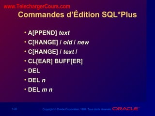 1-30 Copyright © Oracle Corporation, 1998. Tous droits réservés.
Commandes d’Édition SQL*Plus
• A[PPEND] text
• C[HANGE] / old / new
• C[HANGE] / text /
• CL[EAR] BUFF[ER]
• DEL
• DEL n
• DEL m n
www.TelechargerCours.com
 