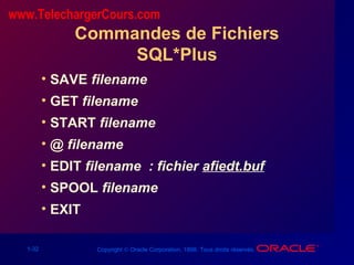1-32 Copyright © Oracle Corporation, 1998. Tous droits réservés.
Commandes de Fichiers
SQL*Plus
• SAVE filename
• GET filename
• START filename
• @ filename
• EDIT filename : fichier afiedt.buf
• SPOOL filename
• EXIT
www.TelechargerCours.com
 