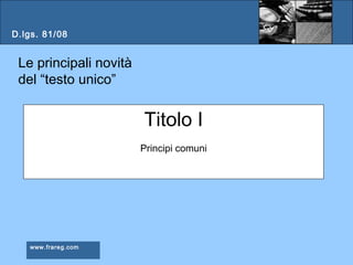 D.lgs. 81/08

Le principali novità
del “testo unico”

Titolo I
Principi comuni

www.frareg.com

 