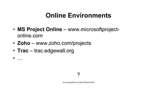 Online Environments
• MS Project Online – www.microsoftproject-
online.com
• Zoho – www.zoho.com/projects
• Trac – trac.edgewall.org
• …
?
www.projektor.ee/pm/#framework
 
