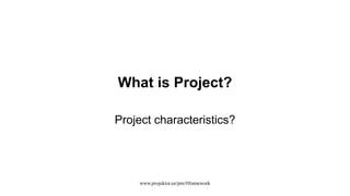 What is Project?
Project characteristics?
www.projektor.ee/pm/#framework
 