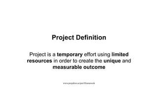 Project Definition
Project is a temporary effort using limited
resources in order to create the unique and
measurable outcome
www.projektor.ee/pm/#framework
 
