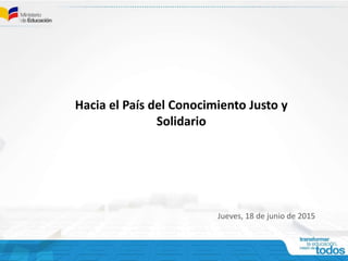 Hacia el País del Conocimiento Justo y
Solidario
Jueves, 18 de junio de 2015
 