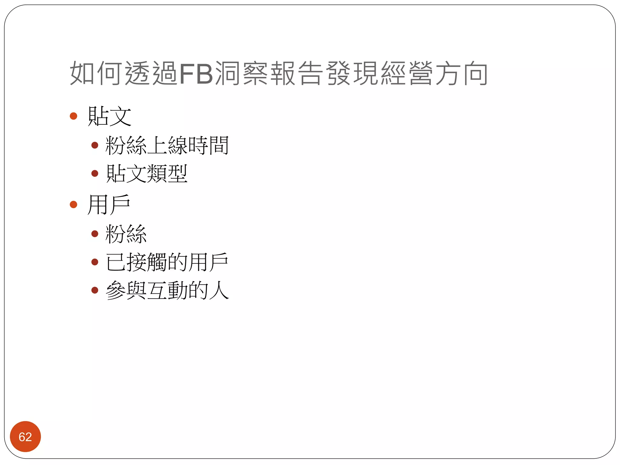 如何透過FB洞察報告發現經營方向
62
 貼文
 粉絲上線時間
 貼文類型
 用戶
 粉絲
 已接觸的用戶
 參與互動的人
 