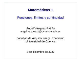 Matemáticas 1
Funciones, límites y continuidad
Angel Vázquez-Patiño
angel.vazquezp@ucuenca.edu.ec
Facultad de Arquitectura y Urbanismo
Universidad de Cuenca
2 de diciembre de 2023
 