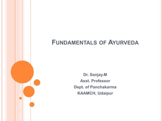 FUNDAMENTALS OF AYURVEDA
Dr. Sanjay.M
Asst. Professor
Dept. of Panchakarma
KAAMCH, Udaipur
 