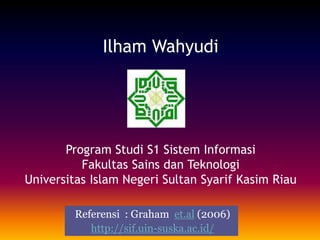 Ilham Wahyudi
Program Studi S1 Sistem Informasi
Fakultas Sains dan Teknologi
Universitas Islam Negeri Sultan Syarif Kasim Riau
Referensi : Graham et.al (2006)
http://sif.uin-suska.ac.id/
 