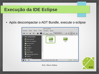 Execução da IDE Eclipse
●

Após descompactar o ADT Bundle, execute o eclipse

M.Sc. Márcio Palheta

6/94

 
