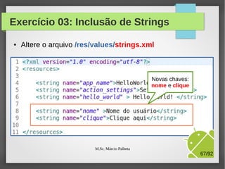 Exercício 03: Inclusão de Strings
●

Altere o arquivo /res/values/strings.xml

M.Sc. Márcio Palheta

67/94

 