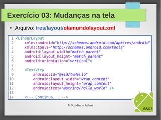 Exercício 03: Inclusão de Strings
●

Altere o arquivo /res/values/strings.xml

Novas chaves:
nome e clique

M.Sc. Márcio Palheta

68/94

 