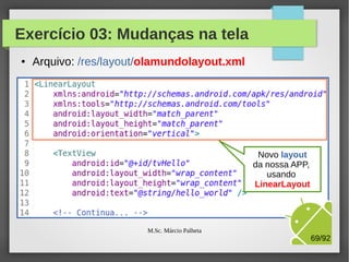Exercício 03: Mudanças na tela
●

Arquivo: /res/layout/olamundolayout.xml

M.Sc. Márcio Palheta

69/94

 