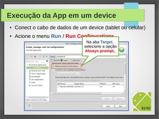 Execução da App em um device
●

Conect o cabo de dados de um device (tablet ou celular)

●

Acione o menu Run / Run Configurations

M.Sc. Márcio Palheta

81/94

 