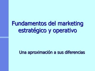 Fundamentos del marketing
  estratégico y operativo


  Una aproximación a sus diferencias
 