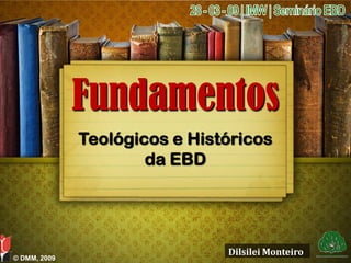 Fundamentos
              Teológicos e Históricos
                      da EBD




                               Dilsilei Monteiro
© DMM, 2009
 