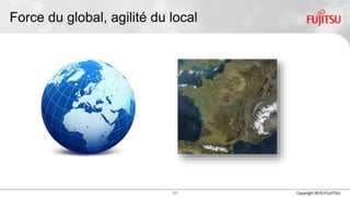 11 Copyright 2015 FUJITSU
Force du global, agilité du local
 
