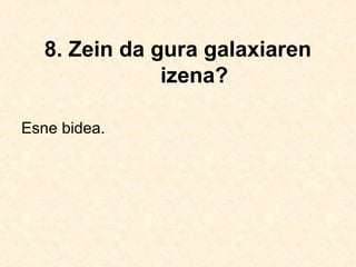 8. Zein da gura galaxiaren
izena?
Esne bidea.
 