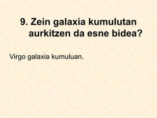 9. Zein galaxia kumulutan
aurkitzen da esne bidea?
Virgo galaxia kumuluan.
 