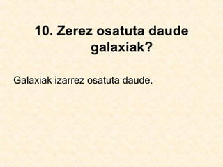 10. Zerez osatuta daude
galaxiak?
Galaxiak izarrez osatuta daude.
 