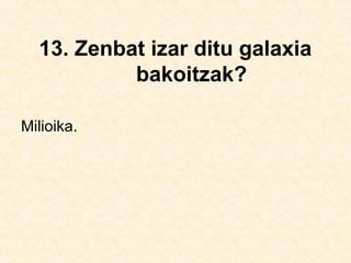 13. Zenbat izar ditu galaxia
bakoitzak?
Milioika.
 