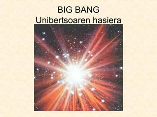 BIG BANG
Unibertsoaren hasiera
 